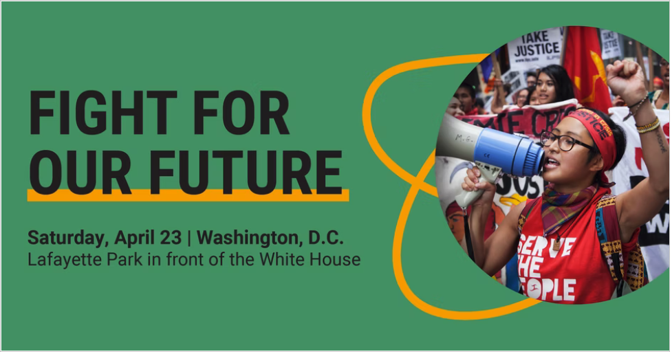 A graphic that reads “Fight For Our Future, Saturday, April 23, Washington, DC, Lafayette park in front of the White House” against a green background. It includes an image of a young person speaking into a megaphone with a raised fist.